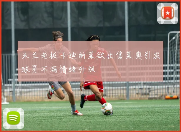 米兰老板卡迪纳莱欲出售莱奥引发球员不满情绪升级