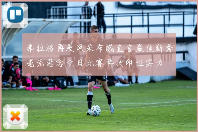 弗拉格再展风采布威直言最佳新秀毫无悬念今日比赛再次印证实力