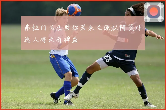 弗拉门戈总监称若米兰赋权阿莫林选人将大有裨益