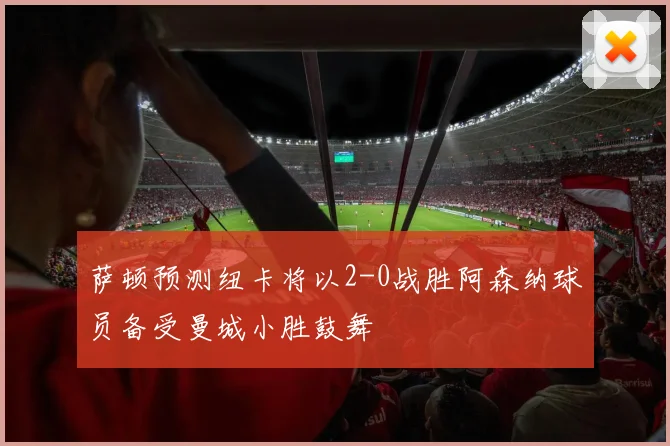 萨顿预测纽卡将以2-0战胜阿森纳球员备受曼城小胜鼓舞