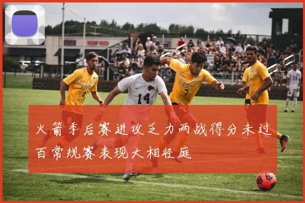 火箭季后赛进攻乏力两战得分未过百常规赛表现大相径庭