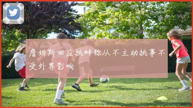 詹姆斯回应挑衅称从不主动挑事不受外界影响