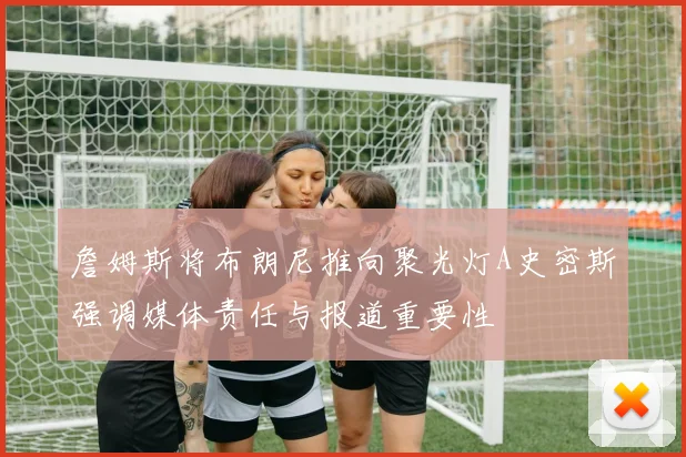 詹姆斯将布朗尼推向聚光灯A史密斯强调媒体责任与报道重要性