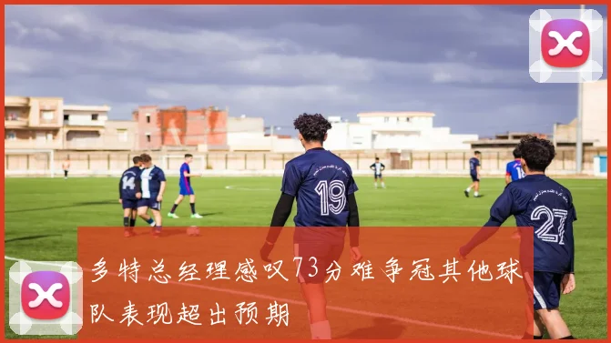 多特总经理感叹73分难争冠其他球队表现超出预期