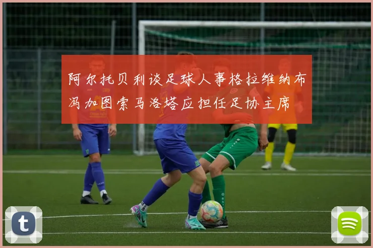 阿尔托贝利谈足球人事格拉维纳布冯加图索马洛塔应担任足协主席