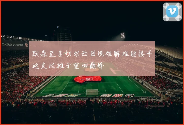 默森直言切尔西困境难解谁能接手这支烂摊子重回巅峰