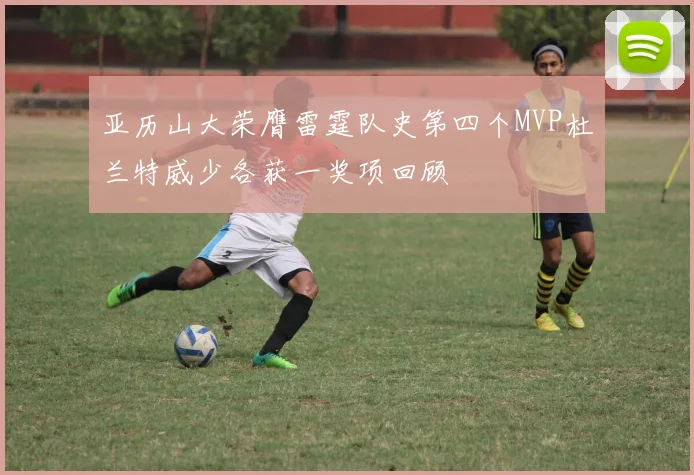 亚历山大荣膺雷霆队史第四个MVP杜兰特威少各获一奖项回顾