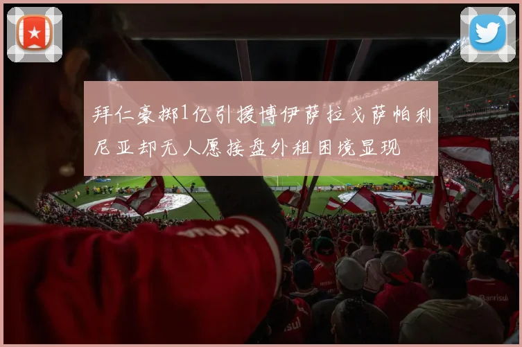 拜仁豪掷1亿引援博伊萨拉戈萨帕利尼亚却无人愿接盘外租困境显现