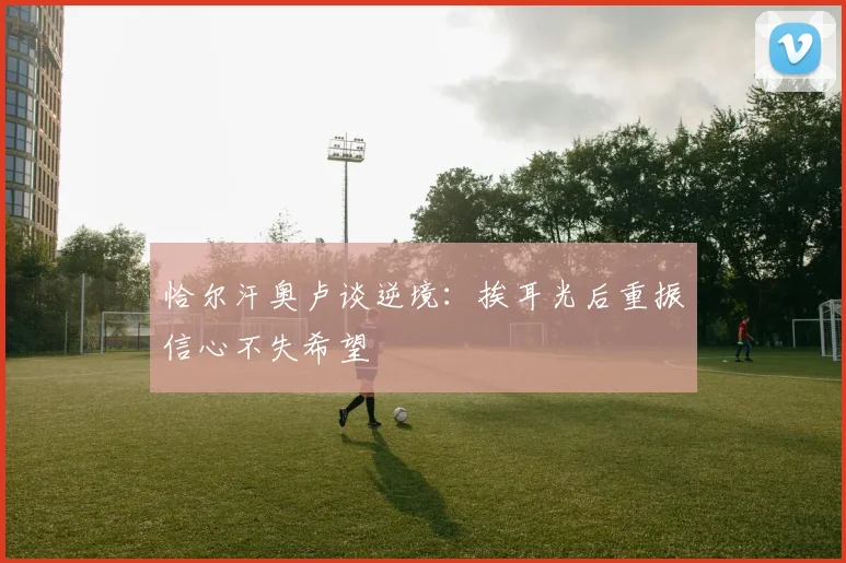 恰尔汗奥卢谈逆境：挨耳光后重振信心不失希望