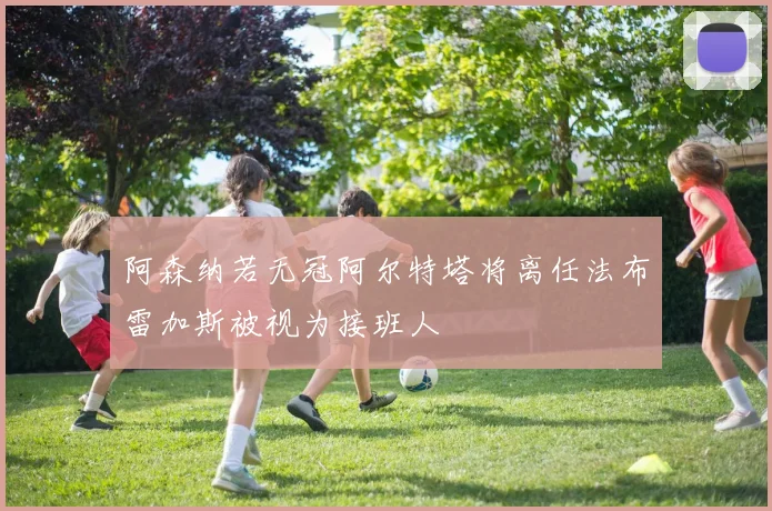 阿森纳若无冠阿尔特塔将离任法布雷加斯被视为接班人