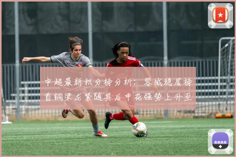 中超最新积分榜分析：蓉城稳居榜首铜梁龙紧随其后申花强势上升至第五位津门虎仍陷负分困境