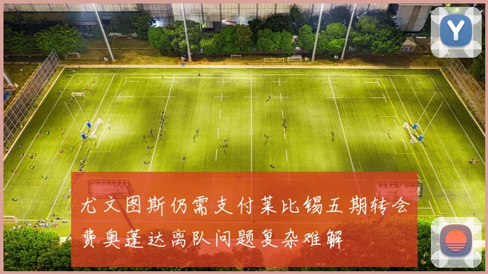 尤文图斯仍需支付莱比锡五期转会费奥蓬达离队问题复杂难解