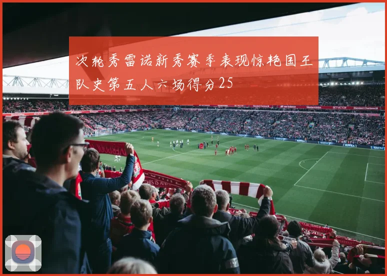 次轮秀雷诺新秀赛季表现惊艳国王队史第五人六场得分25