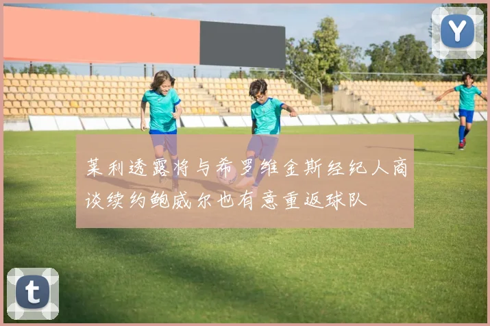 莱利透露将与希罗维金斯经纪人商谈续约鲍威尔也有意重返球队