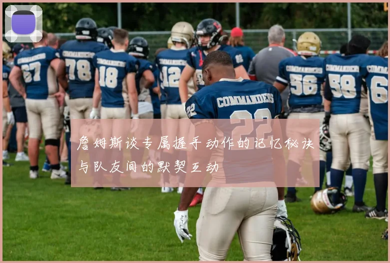 詹姆斯谈专属握手动作的记忆秘诀与队友间的默契互动
