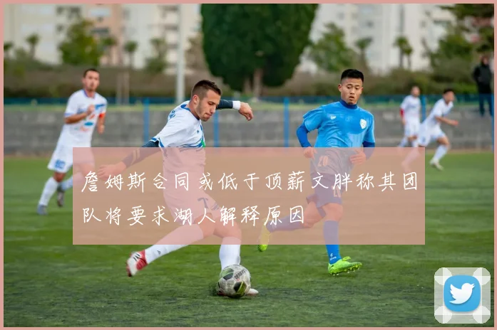 詹姆斯合同或低于顶薪文胖称其团队将要求湖人解释原因