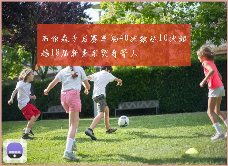 布伦森季后赛单场40次数达10次超越18届新秀东契奇等人