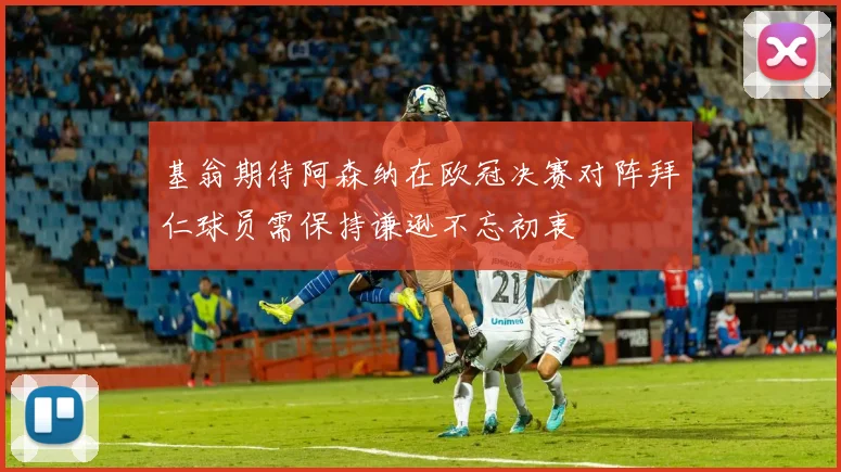 基翁期待阿森纳在欧冠决赛对阵拜仁球员需保持谦逊不忘初衷